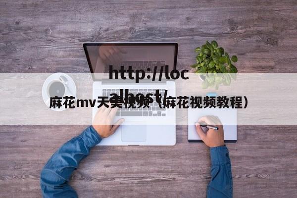 麻花mv天美视频（麻花视频教程）