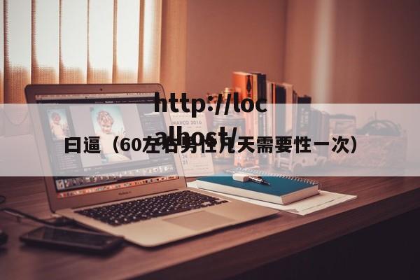 曰逼（60左右男性几天需要性一次）