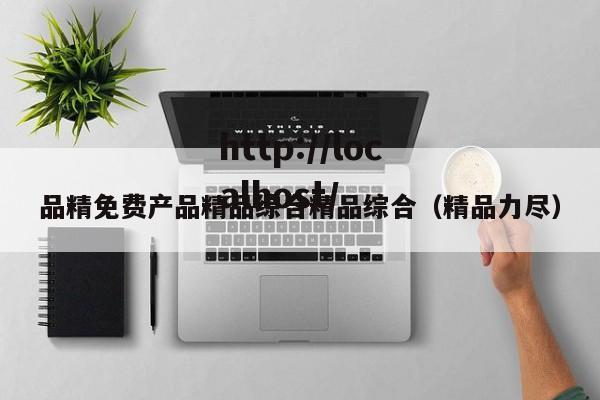 品精免费产品精品综合精品综合（精品力尽）