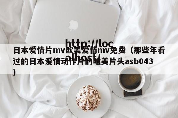 日本爱情片mv欧美爱情mv免费（那些年看过的日本爱情动作片的唯美片头asb043）